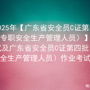 2025年【广东省安全员C证第四批（专职安全生产管理人员）】报名考试及广东省安全员C证第四批（专职安全生产管理人员）作业考试题库