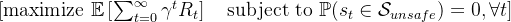 [ \text{maximize } \mathbb{E} \left[ \sum_{t=0}^{\infty} \gamma^t R_t \right] \quad \text{subject to } \mathbb{P}(s_t \in \mathcal{S}_{unsafe}) = 0, \forall t ]